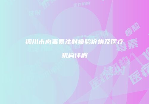 铜川市肉毒素注射瘦脸价格及医疗机构详解