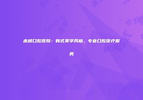 赤峰口腔医院：韩式美学风格，专业口腔医疗服务