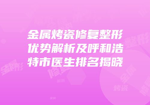 金属烤瓷修复整形优势解析及呼和浩特市医生排名揭晓
