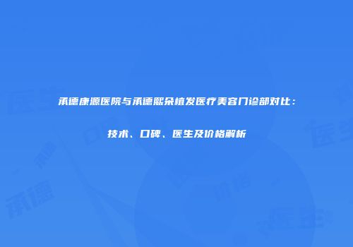 承德康源医院与承德熙朵植发医疗美容门诊部对比：技术、口碑、医生及价格解析