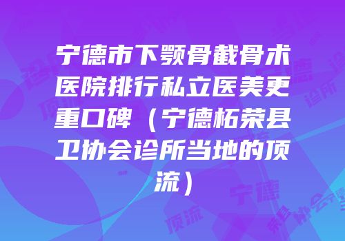 宁德市下颚骨截骨术医院排行私立医美更重口碑（宁德柘荣县卫协会诊所当地的顶流）