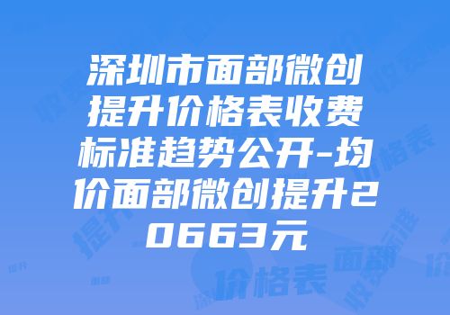 深圳市面部微创提升价格表收费标准趋势公开-均价面部微创提升20663元
