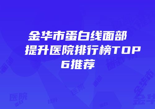 金华市蛋白线面部提升医院排行榜TOP6推荐