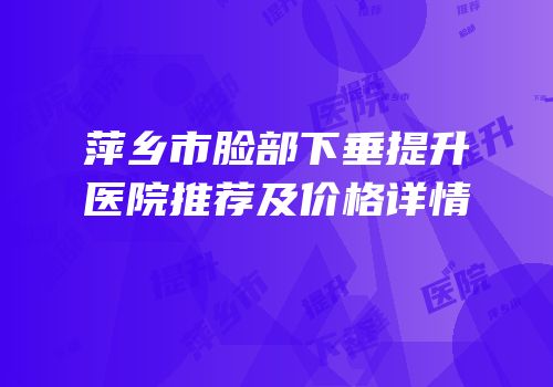 萍乡市脸部下垂提升医院推荐及价格详情