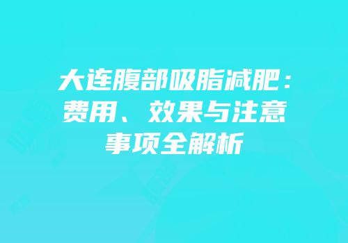 大连腹部吸脂减肥：费用、效果与注意事项全解析