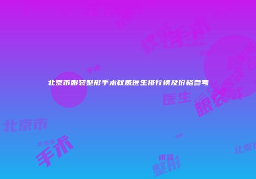 北京市眼袋整形手术权威医生排行榜及价格参考