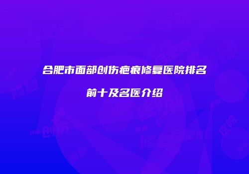 合肥市面部创伤疤痕修复医院排名前十及名医介绍