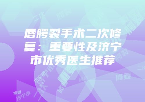 唇腭裂手术二次修复：重要性及济宁市优秀医生推荐