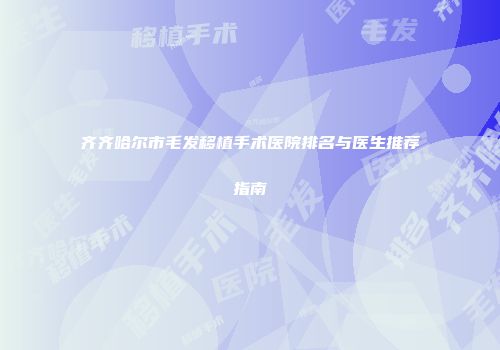 齐齐哈尔市毛发移植手术医院排名与医生推荐指南