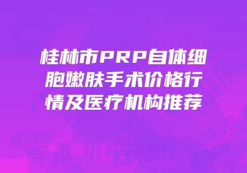 桂林市PRP自体细胞嫩肤手术价格行情及医疗机构推荐