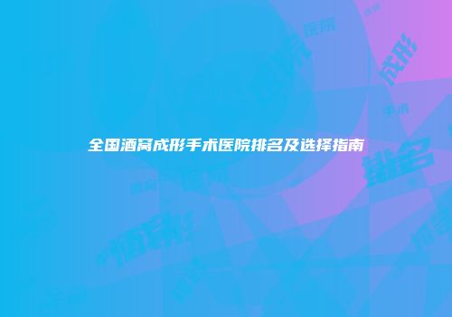 全国酒窝成形手术医院排名及选择指南