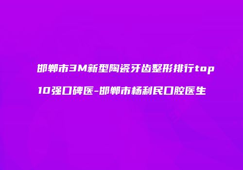 邯郸市3M新型陶瓷牙齿整形排行top10强口碑医-邯郸市杨利民口腔医生
