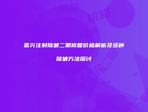 嘉兴注射除皱二期修复价格解析及多种除皱方法探讨