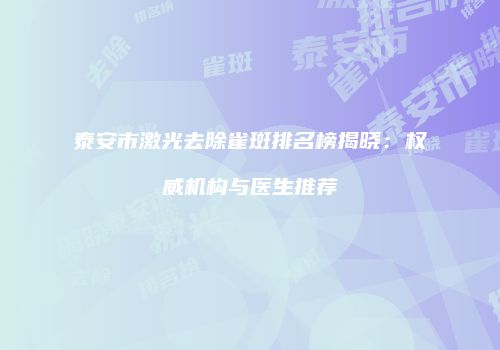 泰安市激光去除雀斑排名榜揭晓：权威机构与医生推荐