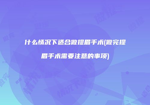 什么情况下适合做提眉手术(做完提眉手术需要注意的事项)