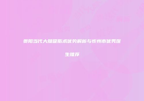 贵阳当代大腿吸脂术优势解析与忻州市优秀医生推荐