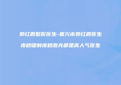 郭红霞整形医生-嘉兴市郭红霞医生皮秒镭射皮秒激光都是高人气医生
