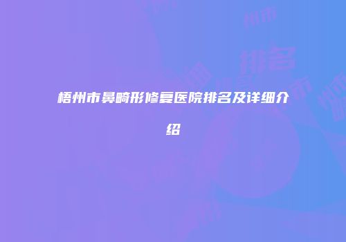 梧州市鼻畸形修复医院排名及详细介绍