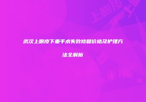 武汉上眼皮下垂手术失败修复价格及护理方法全解析