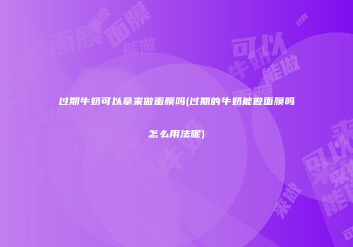 过期牛奶可以拿来做面膜吗(过期的牛奶能做面膜吗怎么用法呢)
