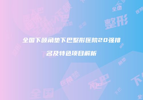 全国下颌角垫下巴整形医院20强排名及特色项目解析