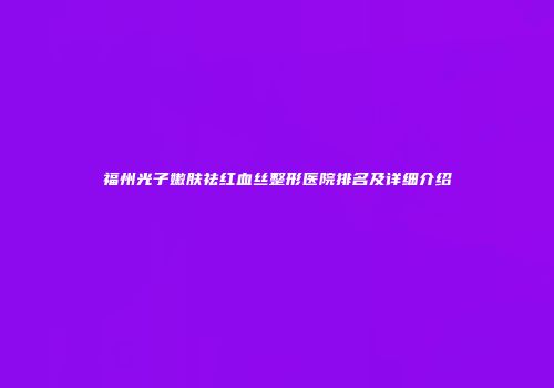 福州光子嫩肤祛红血丝整形医院排名及详细介绍