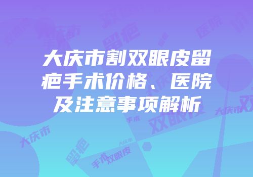 大庆市割双眼皮留疤手术价格、医院及注意事项解析