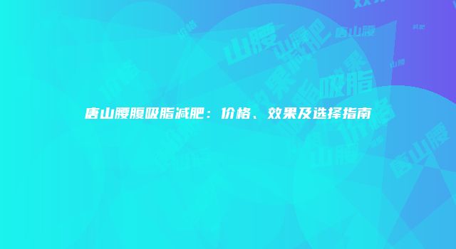 唐山腰腹吸脂减肥：价格、效果及选择指南