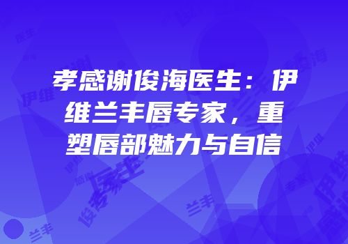 孝感谢俊海医生：伊维兰丰唇专家，重塑唇部魅力与自信