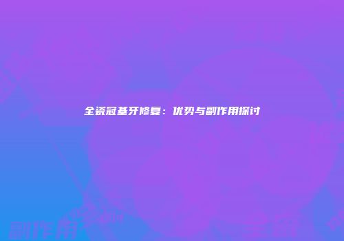 全瓷冠基牙修复：优势与副作用探讨