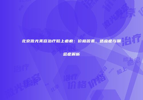 北京激光美容治疗脸上疤痕：价格因素、适应症与禁忌症解析