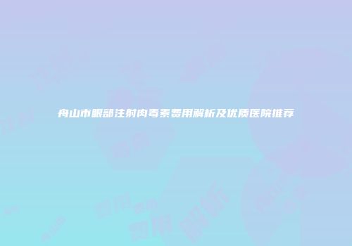 舟山市眼部注射肉毒素费用解析及优质医院推荐