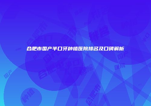 合肥市国产半口牙种植医院排名及口碑解析