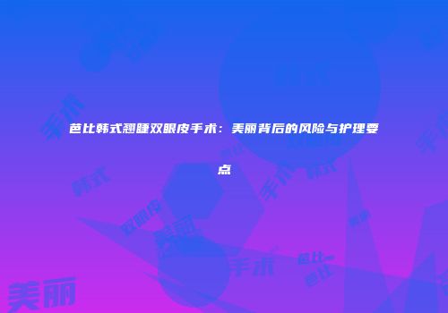 芭比韩式翘睫双眼皮手术：美丽背后的风险与护理要点