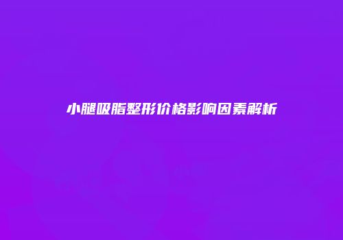小腿吸脂整形价格影响因素解析