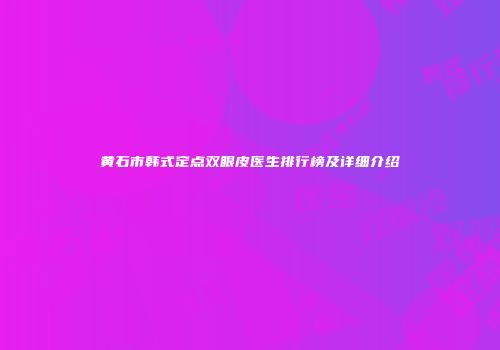 黄石市韩式定点双眼皮医生排行榜及详细介绍