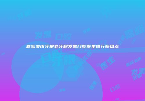 嘉峪关市牙根处牙龈发黑口腔医生排行榜盘点