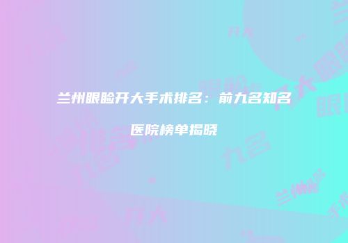 兰州眼睑开大手术排名：前九名知名医院榜单揭晓