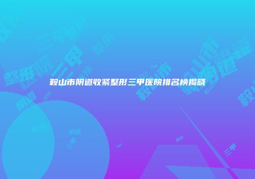 鞍山市阴道收紧整形三甲医院排名榜揭晓