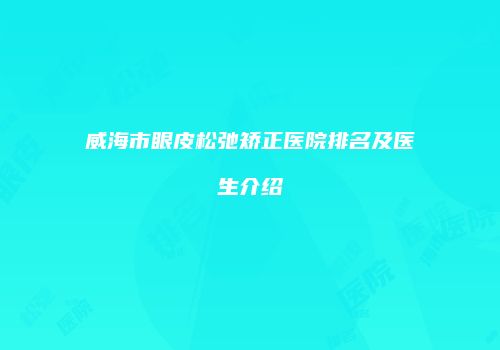 威海市眼皮松弛矫正医院排名及医生介绍