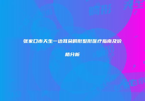 张家口市天生一边耳朵畸形整形医疗指南及价格分析