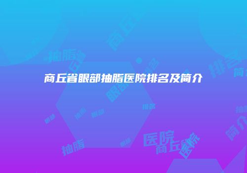 商丘省眼部抽脂医院排名及简介