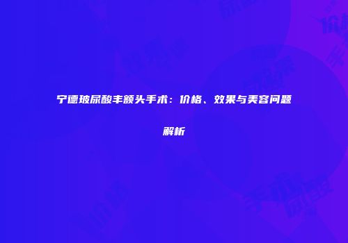 宁德玻尿酸丰额头手术：价格、效果与美容问题解析