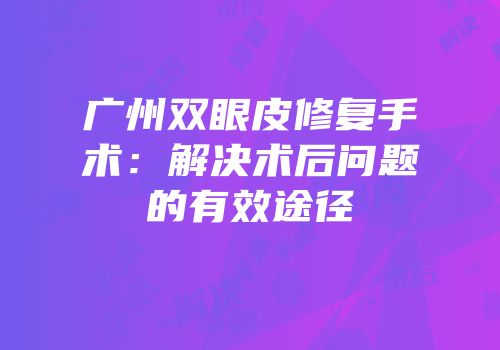 广州双眼皮修复手术：解决术后问题的有效途径