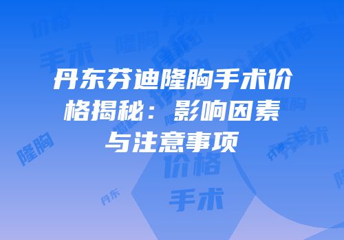 丹东芬迪隆胸手术价格揭秘：影响因素与注意事项