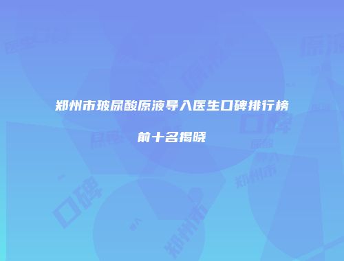 郑州市玻尿酸原液导入医生口碑排行榜前十名揭晓