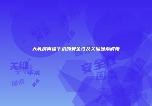 大乳房再造手术的安全性及关键因素解析