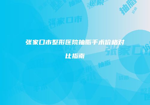 张家口市整形医院抽脂手术价格对比指南