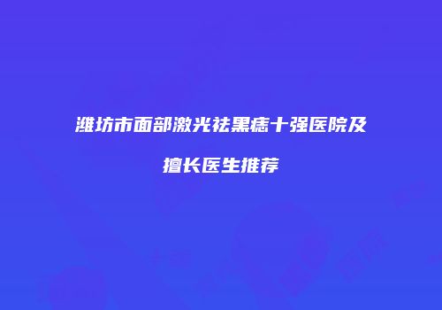 潍坊市面部激光祛黑痣十强医院及擅长医生推荐