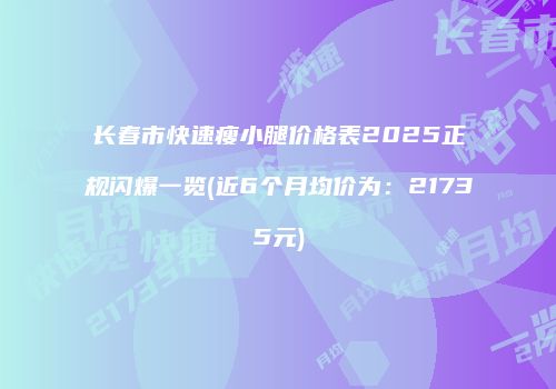 长春市快速瘦小腿价格表2025正规闪爆一览(近6个月均价为：21735元)